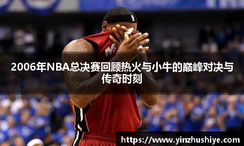 2006年NBA总决赛回顾热火与小牛的巅峰对决与传奇时刻
