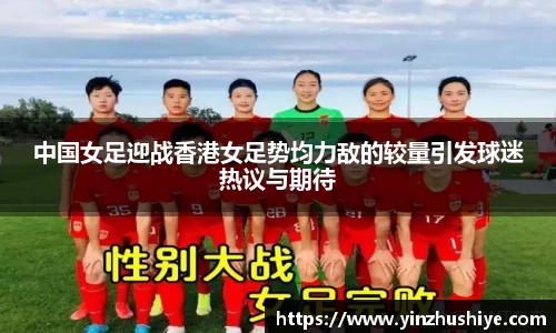 中国女足迎战香港女足势均力敌的较量引发球迷热议与期待