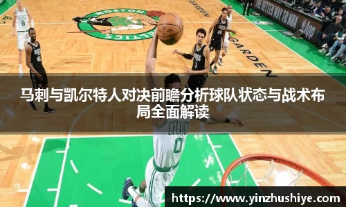 马刺与凯尔特人对决前瞻分析球队状态与战术布局全面解读