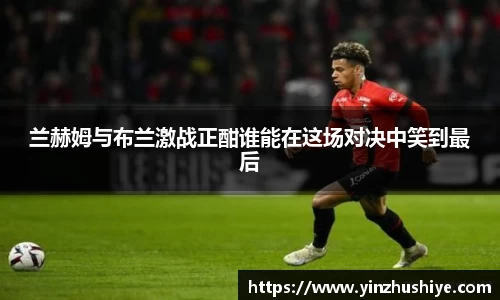 兰赫姆与布兰激战正酣谁能在这场对决中笑到最后