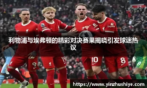 利物浦与埃弗顿的精彩对决赛果揭晓引发球迷热议