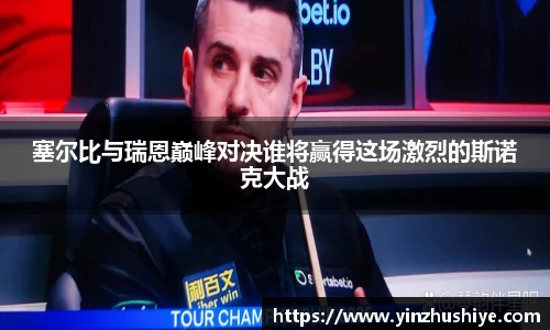 塞尔比与瑞恩巅峰对决谁将赢得这场激烈的斯诺克大战