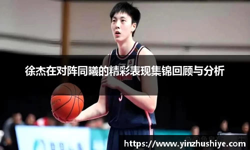 徐杰在对阵同曦的精彩表现集锦回顾与分析