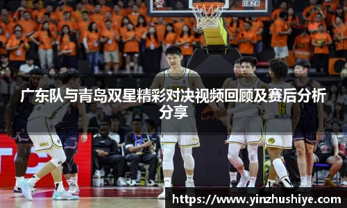 广东队与青岛双星精彩对决视频回顾及赛后分析分享
