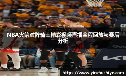 NBA火箭对阵骑士精彩视频直播全程回放与赛后分析