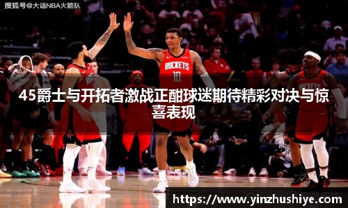 45爵士与开拓者激战正酣球迷期待精彩对决与惊喜表现