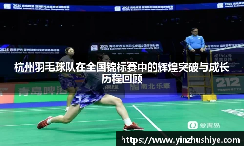 杭州羽毛球队在全国锦标赛中的辉煌突破与成长历程回顾