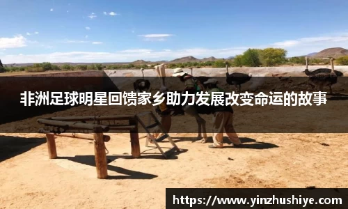 非洲足球明星回馈家乡助力发展改变命运的故事