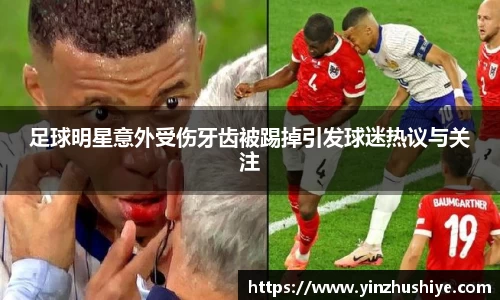 足球明星意外受伤牙齿被踢掉引发球迷热议与关注