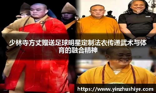 少林寺方丈赠送足球明星定制法衣传递武术与体育的融合精神