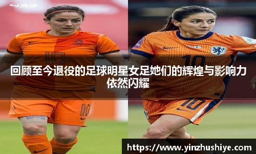 回顾至今退役的足球明星女足她们的辉煌与影响力依然闪耀