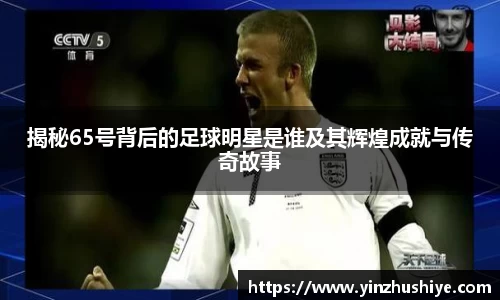 揭秘65号背后的足球明星是谁及其辉煌成就与传奇故事