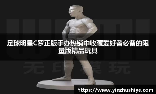 足球明星C罗正版手办热销中收藏爱好者必备的限量版精品玩具