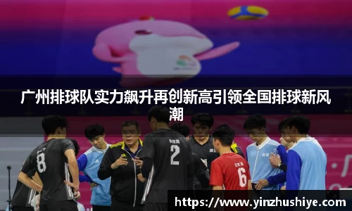 广州排球队实力飙升再创新高引领全国排球新风潮