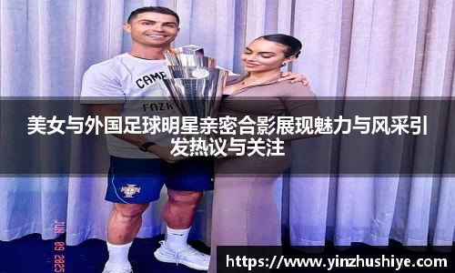 美女与外国足球明星亲密合影展现魅力与风采引发热议与关注